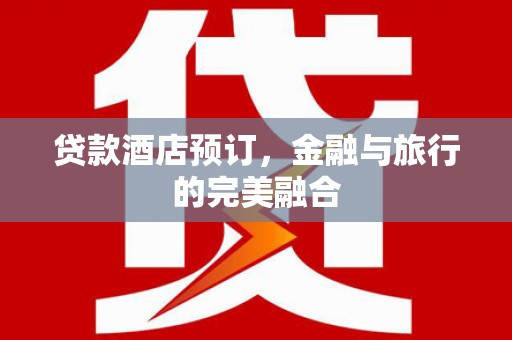 阿巴嘎旗贷款酒店预订，金融与旅行的完美融合
