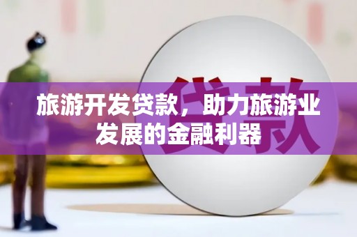 伽师旅游开发贷款，助力旅游业发展的金融利器