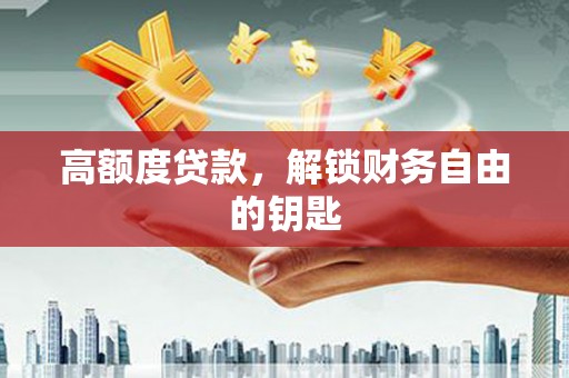 九原高额度贷款，解锁财务自由的钥匙