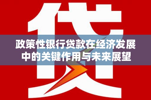 邛崃政策性银行贷款在经济发展中的关键作用与未来展望