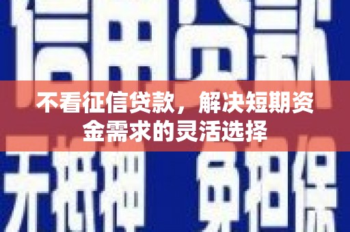 阜平不看征信贷款，解决短期资金需求的灵活选择