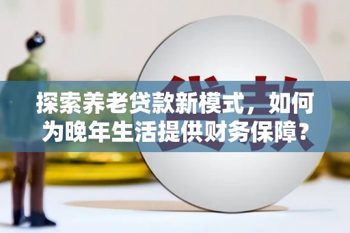 罗田探索养老贷款新模式，如何为晚年生活提供财务保障？