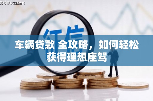 石柱车辆贷款 全攻略，如何轻松获得理想座驾