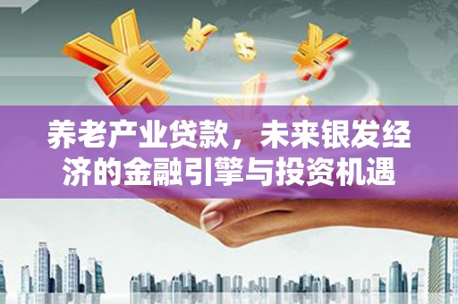 浦东养老产业贷款，未来银发经济的金融引擎与投资机遇