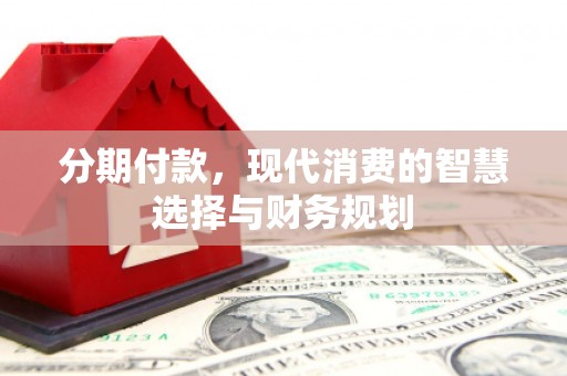 稷山分期付款，现代消费的智慧选择与财务规划