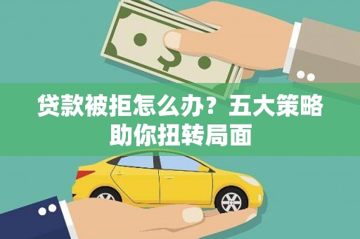 新蔡贷款被拒怎么办？五大策略助你扭转局面