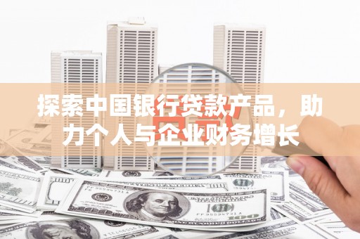 开江探索中国银行贷款产品，助力个人与企业财务增长