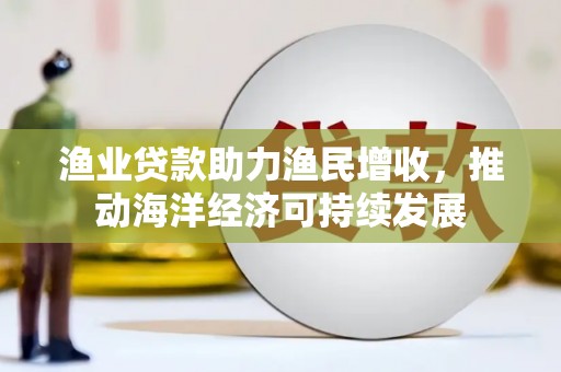 清丰渔业贷款助力渔民增收，推动海洋经济可持续发展