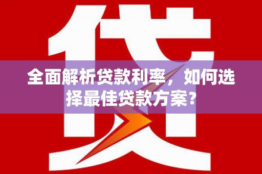 洪江全面解析贷款利率，如何选择最佳贷款方案？