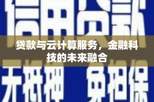 巩义贷款与云计算服务，金融科技的未来融合
