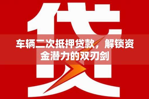 东西湖车辆二次抵押贷款，解锁资金潜力的双刃剑