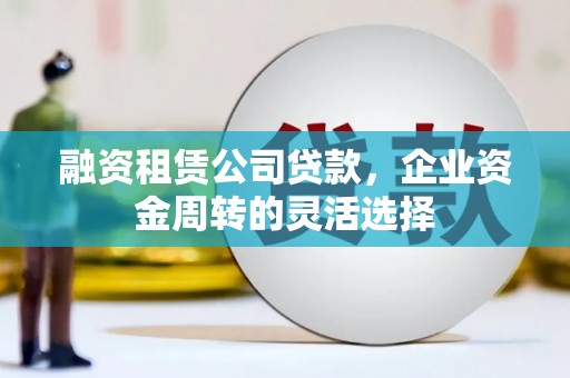 壮围融资租赁公司贷款，企业资金周转的灵活选择