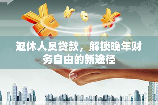 明溪退休人员贷款，解锁晚年财务自由的新途径