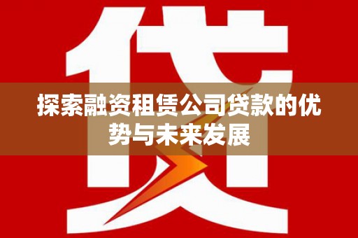 容县探索融资租赁公司贷款的优势与未来发展