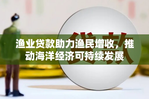 无锡渔业贷款助力渔民增收，推动海洋经济可持续发展