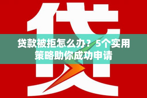 息县贷款被拒怎么办？5个实用策略助你成功申请