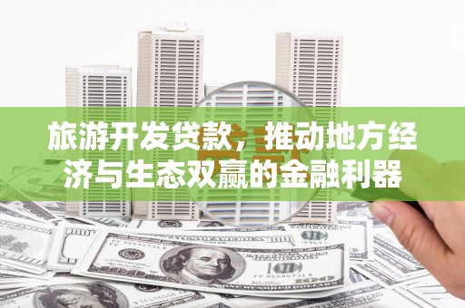 渭源旅游开发贷款，推动地方经济与生态双赢的金融利器
