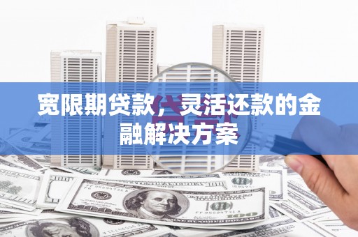 吉首宽限期贷款，灵活还款的金融解决方案