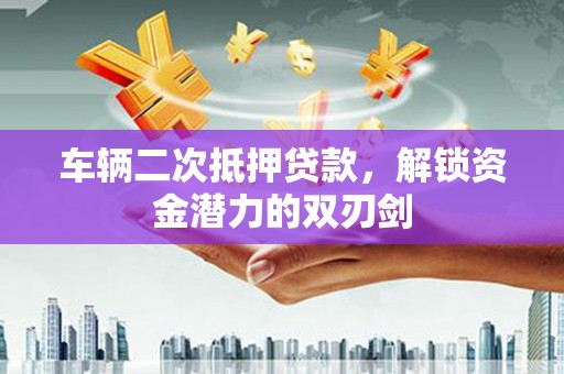 苑里车辆二次抵押贷款，解锁资金潜力的双刃剑