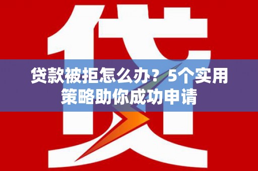 额敏贷款被拒怎么办？5个实用策略助你成功申请