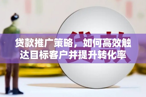 都昌贷款推广策略，如何高效触达目标客户并提升转化率