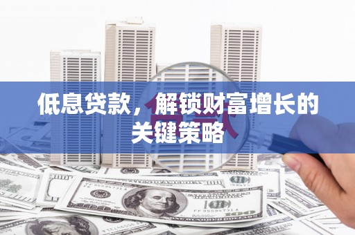 黎川低息贷款，解锁财富增长的关键策略