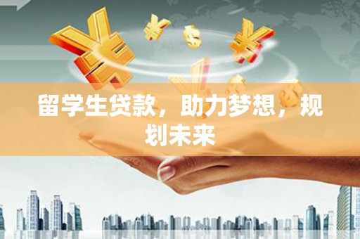 上饶留学生贷款，助力梦想，规划未来