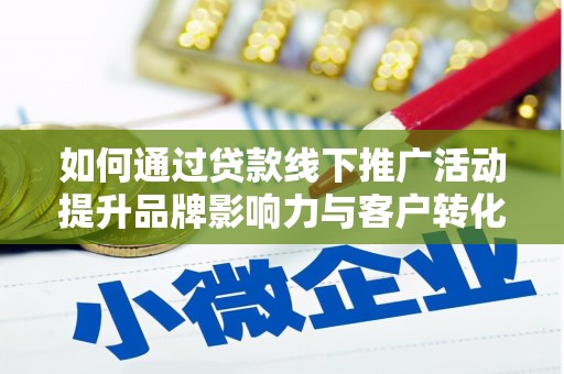习水如何通过贷款线下推广活动提升品牌影响力与客户转化率