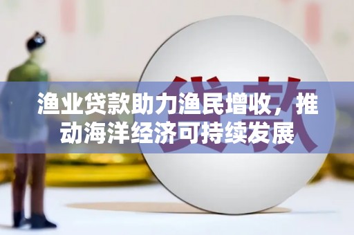 北流渔业贷款助力渔民增收，推动海洋经济可持续发展