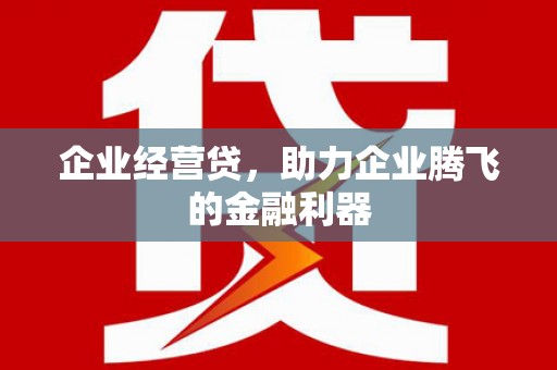 开远企业经营贷，助力企业腾飞的金融利器