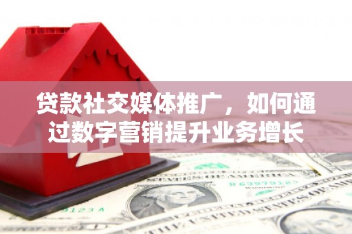 员林贷款社交媒体推广，如何通过数字营销提升业务增长