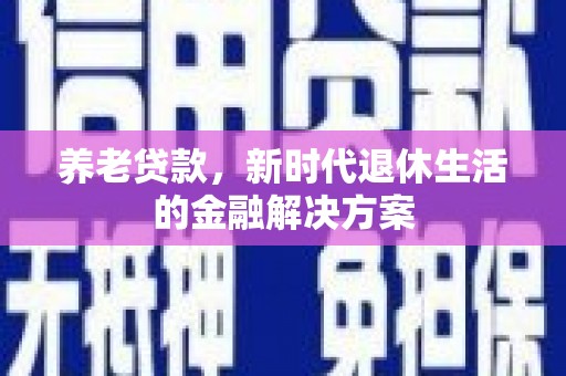 松桃养老贷款，新时代退休生活的金融解决方案