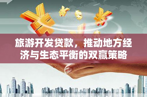 天元旅游开发贷款，推动地方经济与生态平衡的双赢策略