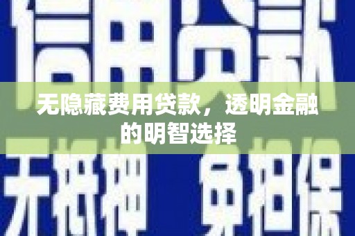 江安无隐藏费用贷款，透明金融的明智选择