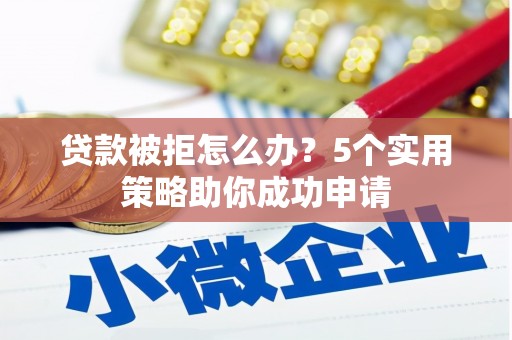禹城贷款被拒怎么办？5个实用策略助你成功申请