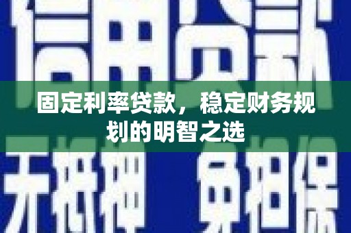 沧源固定利率贷款，稳定财务规划的明智之选